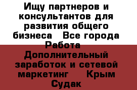 Ищу партнеров и консультантов для развития общего бизнеса - Все города Работа » Дополнительный заработок и сетевой маркетинг   . Крым,Судак